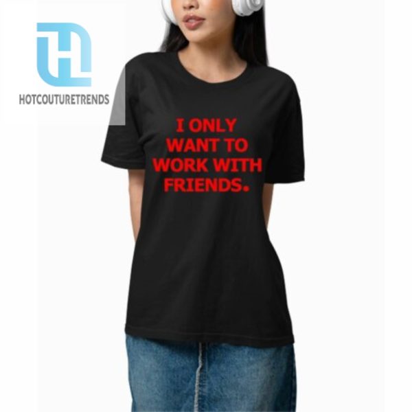 I Only Want To Work With Friends Shirt hotcouturetrends 1