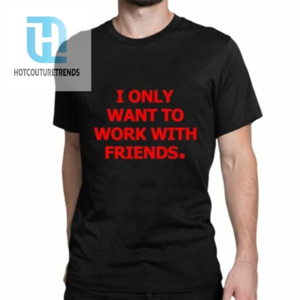 I Only Want To Work With Friends Shirt hotcouturetrends 1 1