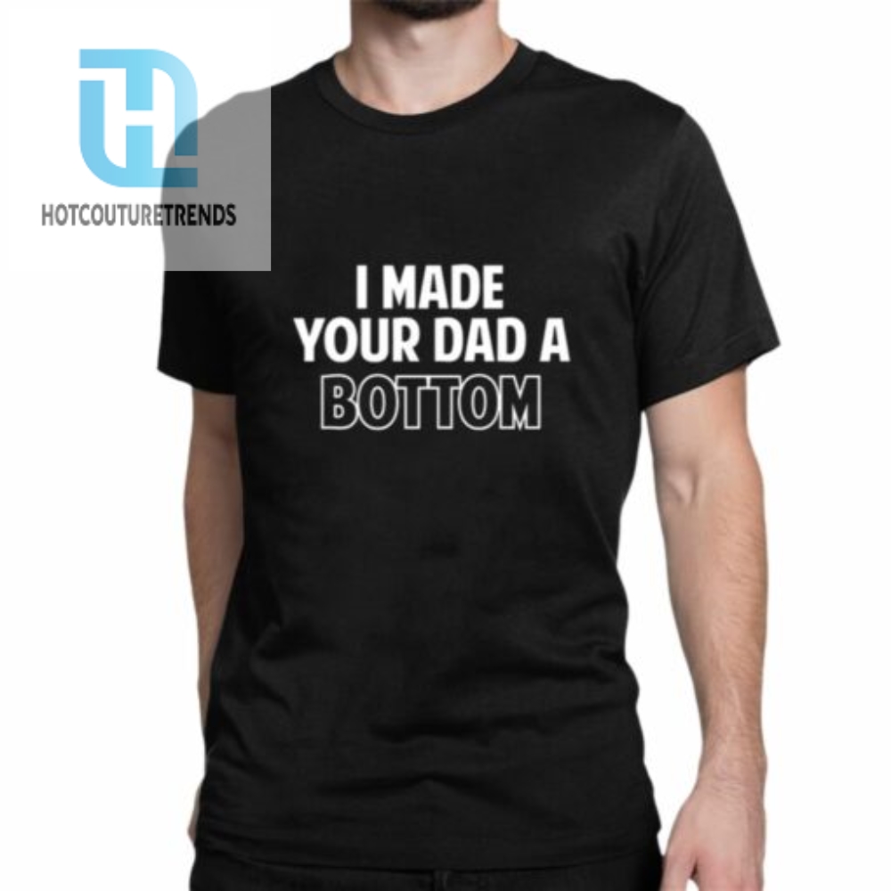 I Made Your Dad A Bottom Shirt 